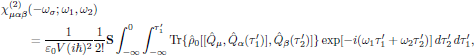 $$
  \eqalign{
    \chi^{(2)}_{\mu\alpha\beta}&(-\omega_{\sigma};\omega_1,\omega_2)\cr
      &={{1}\over{\varepsilon_0 V(i\hbar)^2}}{{1}\over{2!}}{\bf S}
        \int^0_{-\infty}\int^{\tau'_1}_{-\infty}
  \Tr\{\hat{\rho}_0[[\hat{Q}_{\mu},\hat{Q}_{\alpha}(\tau'_1)],
     \hat{Q}_{\beta}(\tau'_2)]\}
        \exp[-i(\omega_1\tau'_1+\omega_2\tau'_2)]
        \,d\tau'_2\,d\tau'_1,\cr
  }
$$